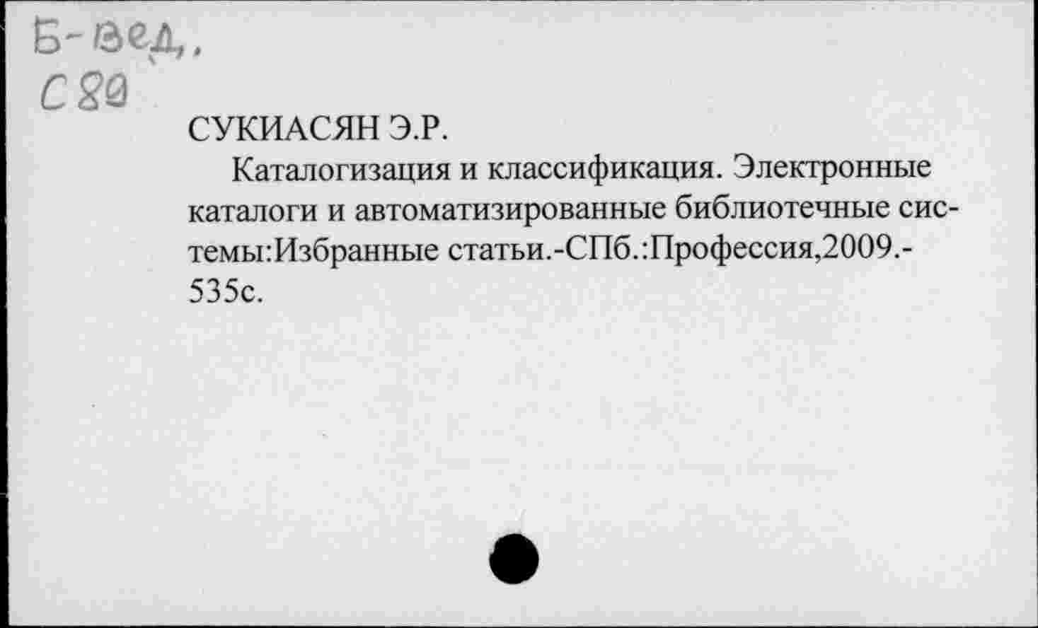 ﻿СУКИАСЯН Э.Р.
Каталогизация и классификация. Электронные каталоги и автоматизированные библиотечные системы: Избранные статьи.-СПб. :Профессия,2009.-535с.